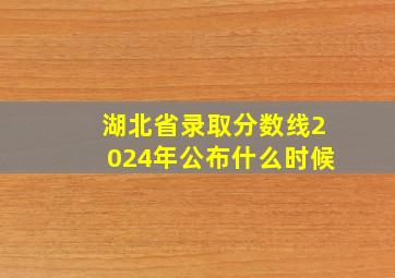 湖北省录取分数线2024年公布什么时候