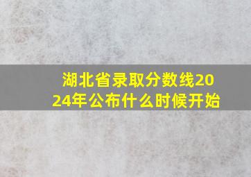 湖北省录取分数线2024年公布什么时候开始