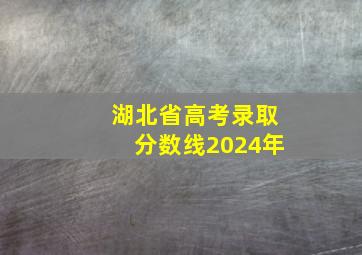 湖北省高考录取分数线2024年