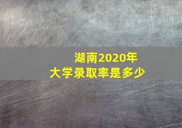 湖南2020年大学录取率是多少