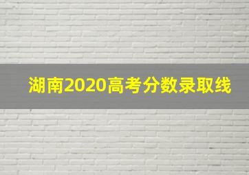 湖南2020高考分数录取线