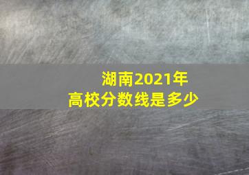 湖南2021年高校分数线是多少