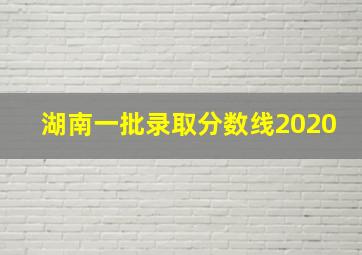 湖南一批录取分数线2020