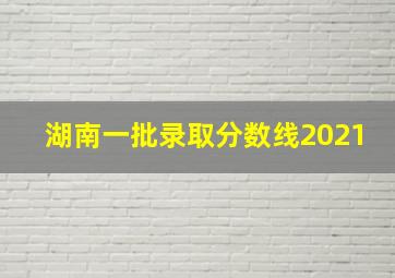 湖南一批录取分数线2021