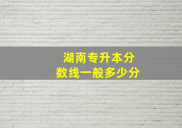 湖南专升本分数线一般多少分