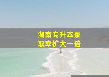 湖南专升本录取率扩大一倍