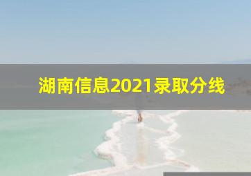 湖南信息2021录取分线