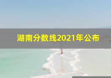 湖南分数线2021年公布