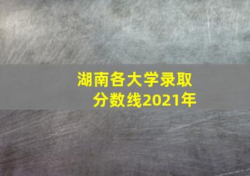 湖南各大学录取分数线2021年