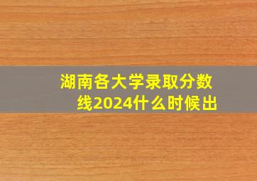 湖南各大学录取分数线2024什么时候出