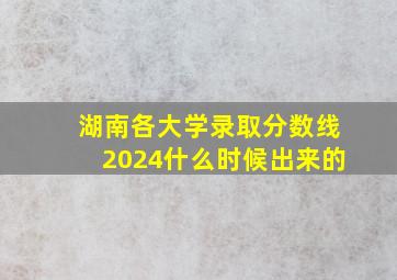 湖南各大学录取分数线2024什么时候出来的