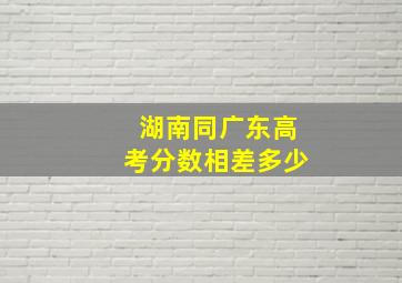 湖南同广东高考分数相差多少