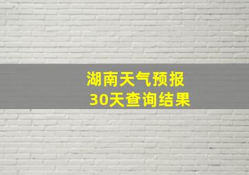 湖南天气预报30天查询结果