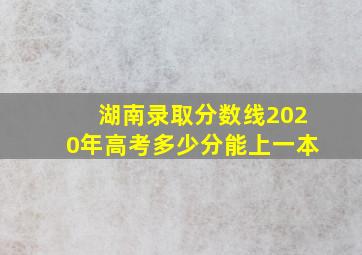 湖南录取分数线2020年高考多少分能上一本