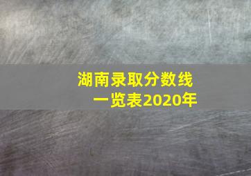 湖南录取分数线一览表2020年