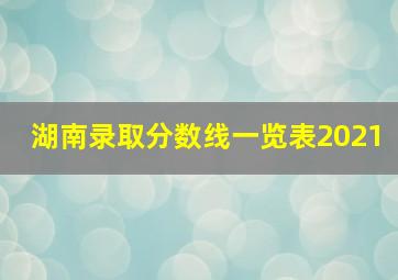 湖南录取分数线一览表2021