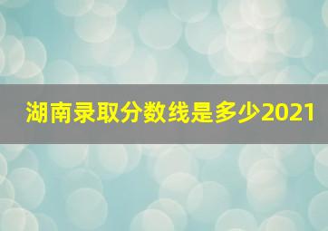 湖南录取分数线是多少2021