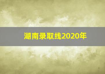 湖南录取线2020年