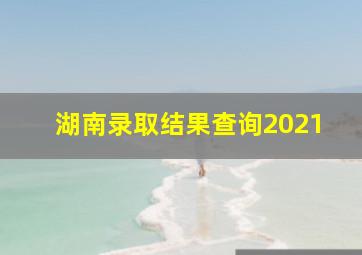 湖南录取结果查询2021