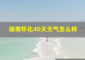 湖南怀化40天天气怎么样