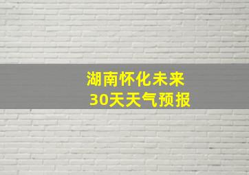 湖南怀化未来30天天气预报