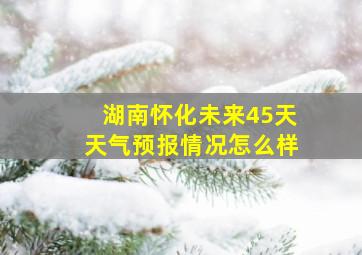 湖南怀化未来45天天气预报情况怎么样