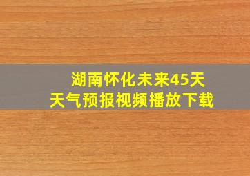 湖南怀化未来45天天气预报视频播放下载