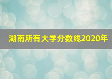 湖南所有大学分数线2020年