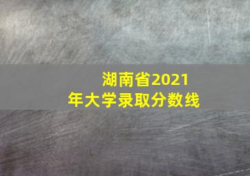 湖南省2021年大学录取分数线