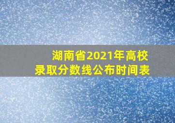 湖南省2021年高校录取分数线公布时间表