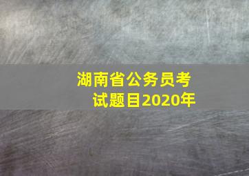 湖南省公务员考试题目2020年