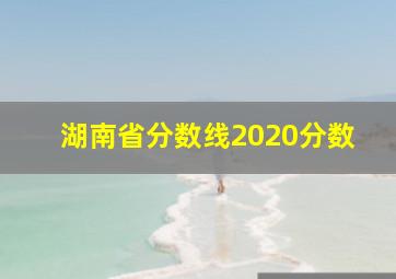 湖南省分数线2020分数