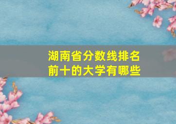 湖南省分数线排名前十的大学有哪些