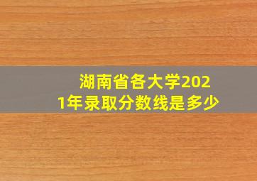 湖南省各大学2021年录取分数线是多少