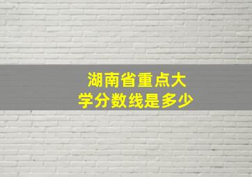 湖南省重点大学分数线是多少