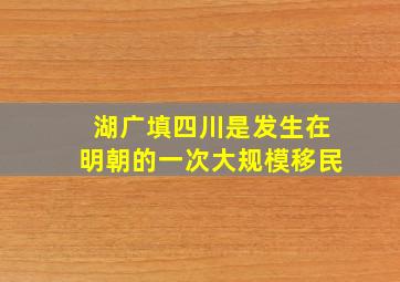 湖广填四川是发生在明朝的一次大规模移民