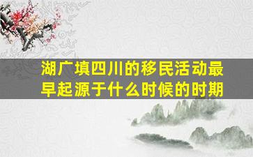 湖广填四川的移民活动最早起源于什么时候的时期