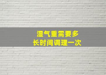 湿气重需要多长时间调理一次