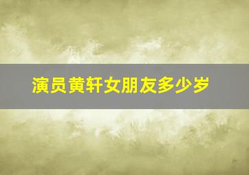 演员黄轩女朋友多少岁