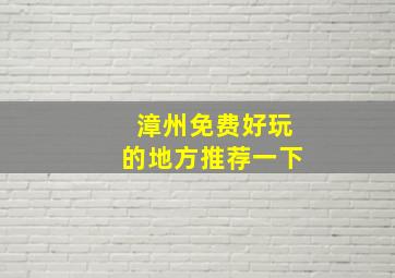 漳州免费好玩的地方推荐一下