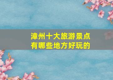 漳州十大旅游景点有哪些地方好玩的