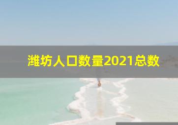 潍坊人口数量2021总数