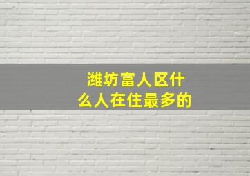 潍坊富人区什么人在住最多的