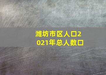 潍坊市区人口2021年总人数口