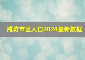 潍坊市区人口2024最新数据