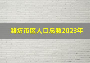 潍坊市区人口总数2023年