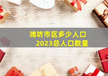 潍坊市区多少人口2023总人口数量