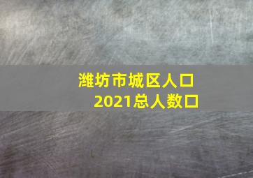 潍坊市城区人口2021总人数口