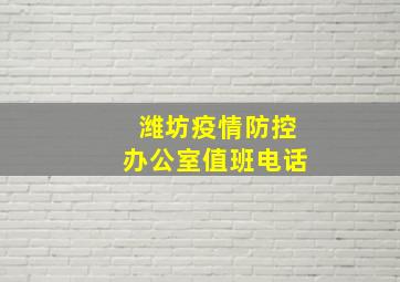 潍坊疫情防控办公室值班电话