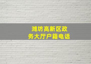 潍坊高新区政务大厅户籍电话